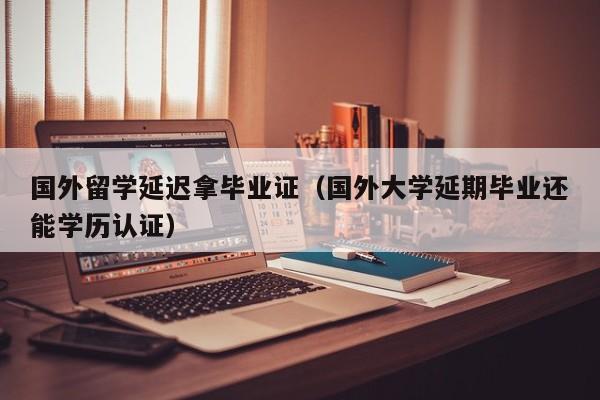 国外留学延迟拿毕业证（国外大学延期毕业还能学历认证）