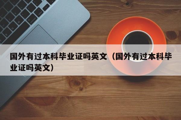 国外有过本科毕业证吗英文（国外有过本科毕业证吗英文）