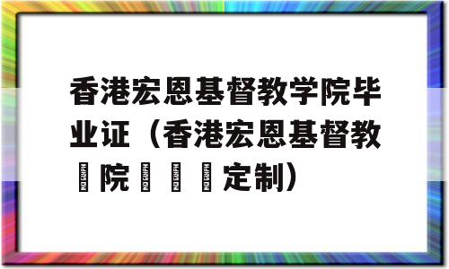 香港宏恩基督教学院毕业证（香港宏恩基督教學院畢業證定制）